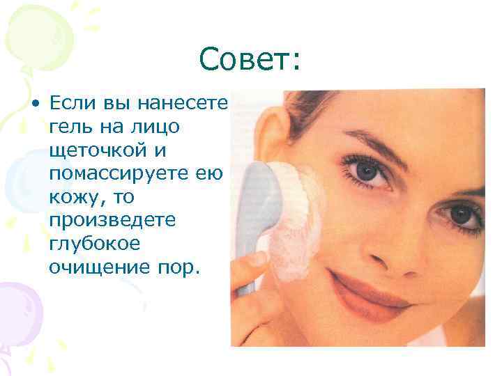 Совет: • Если вы нанесете гель на лицо щеточкой и помассируете ею кожу, то