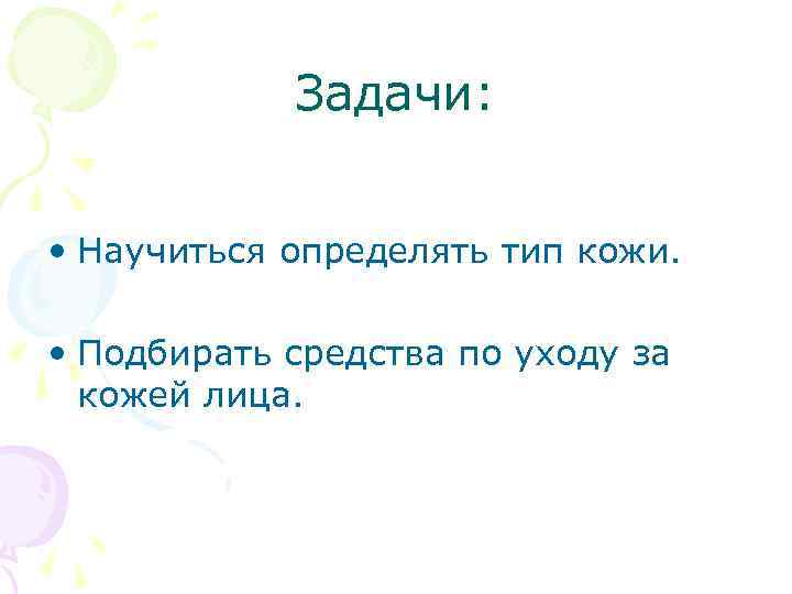 Задачи: • Научиться определять тип кожи. • Подбирать средства по уходу за кожей лица.