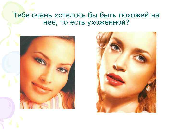 Тебе очень хотелось бы быть похожей на нее, то есть ухоженной? 