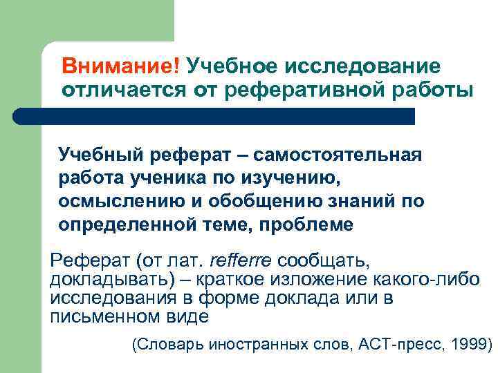 Внимание! Учебное исследование отличается от реферативной работы Учебный реферат – самостоятельная работа ученика по