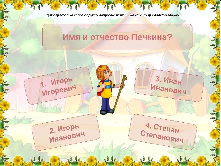 Для перехода на слайд с другим вопросом нажать на картинку с дядей Федором Имя