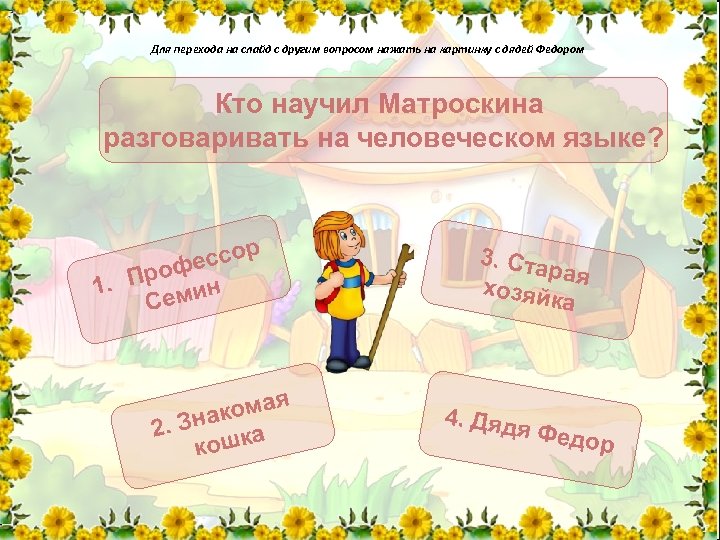 Для перехода на слайд с другим вопросом нажать на картинку с дядей Федором Кто
