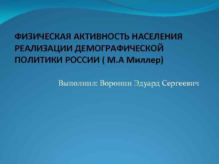 ФИЗИЧЕСКАЯ АКТИВНОСТЬ НАСЕЛЕНИЯ РЕАЛИЗАЦИИ ДЕМОГРАФИЧЕСКОЙ ПОЛИТИКИ РОССИИ ( М. А Миллер) Выполнил: Воронин Эдуард