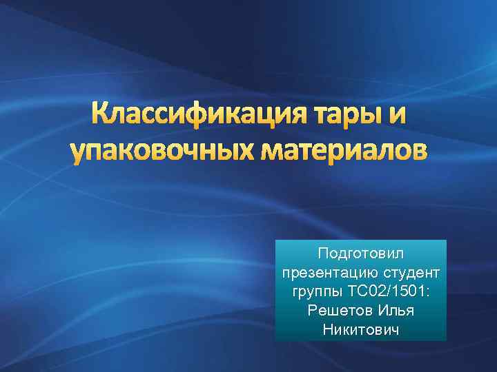 Классификация тары и упаковочных материалов Подготовил презентацию студент группы ТС 02/1501: Решетов Илья Никитович