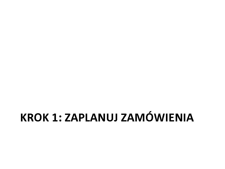  KROK 1: ZAPLANUJ ZAMÓWIENIA 