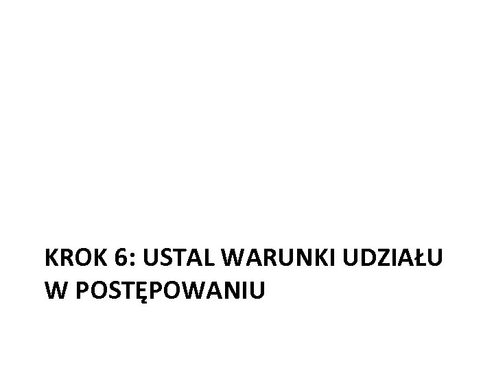  KROK 6: USTAL WARUNKI UDZIAŁU W POSTĘPOWANIU 