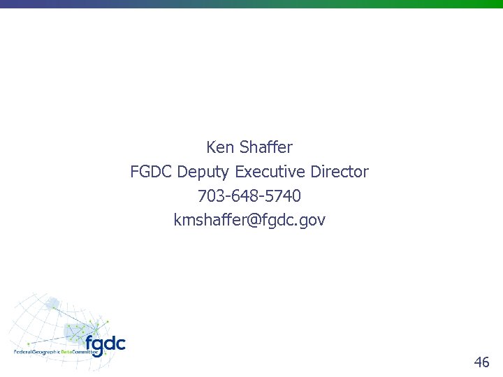 Ken Shaffer FGDC Deputy Executive Director 703 -648 -5740 kmshaffer@fgdc. gov 46 