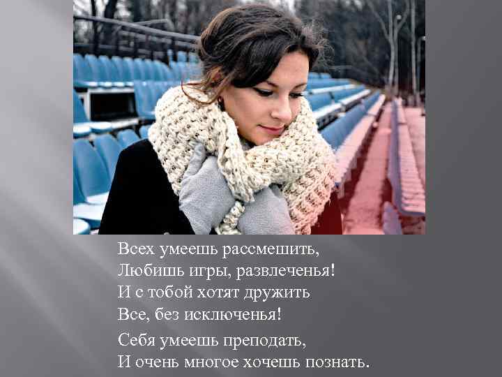 Всех умеешь рассмешить, Любишь игры, развлеченья! И с тобой хотят дружить Все, без исключенья!