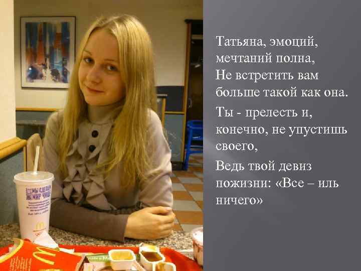 Татьяна, эмоций, мечтаний полна, Не встретить вам больше такой как она. Ты - прелесть