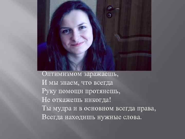 Оптимизмом заражаешь, И мы знаем, что всегда Руку помощи протянешь, Не откажешь никогда! Ты
