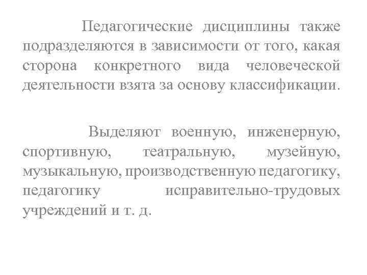 Педагогические дисциплины также подразделяются в зависимости от того, какая сторона конкретного вида человеческой деятельности