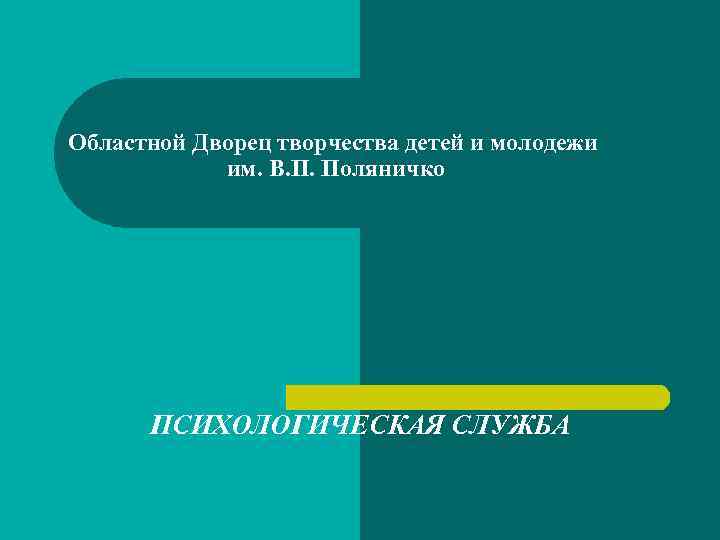 Областной Дворец творчества детей и молодежи им. В. П. Поляничко ПСИХОЛОГИЧЕСКАЯ СЛУЖБА 