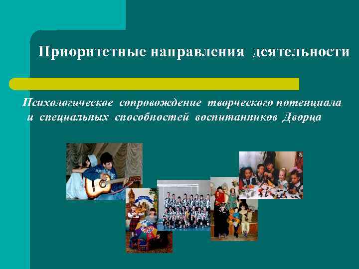 Приоритетные направления деятельности Психологическое сопровождение творческого потенциала и специальных способностей воспитанников Дворца 