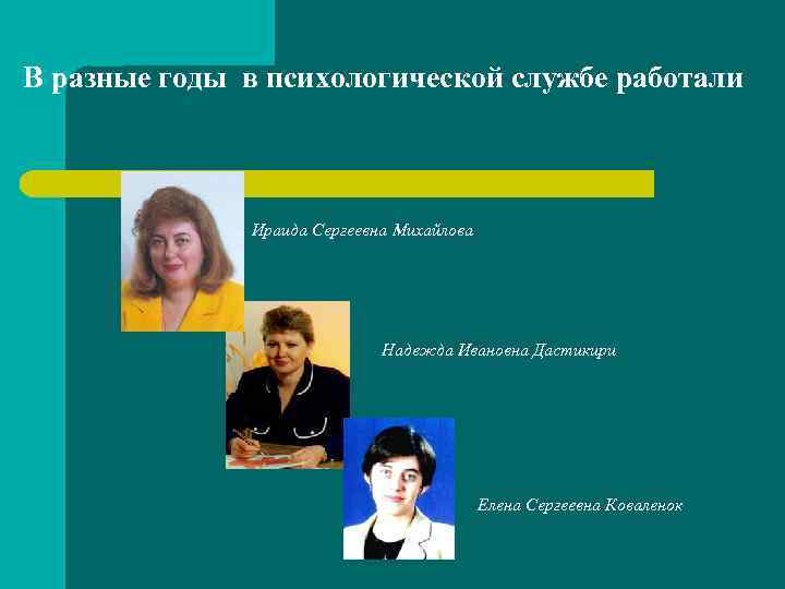 В разные годы в психологической службе работали Ираида Сергеевна Михайлова Надежда Ивановна Дастикири Елена