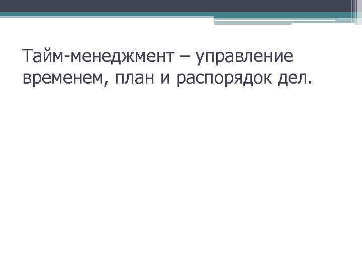 Тайм-менеджмент – управление временем, план и распорядок дел. 