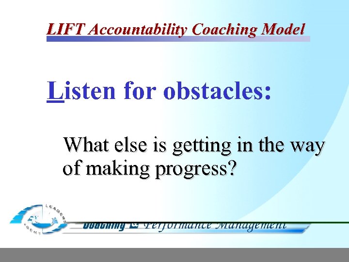 LIFT Accountability Coaching Model Listen for obstacles: What else is getting in the way