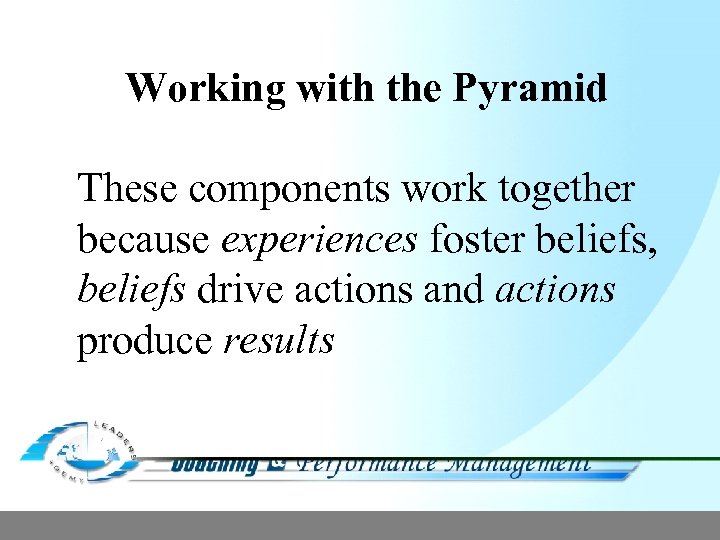 Working with the Pyramid These components work together because experiences foster beliefs, beliefs drive