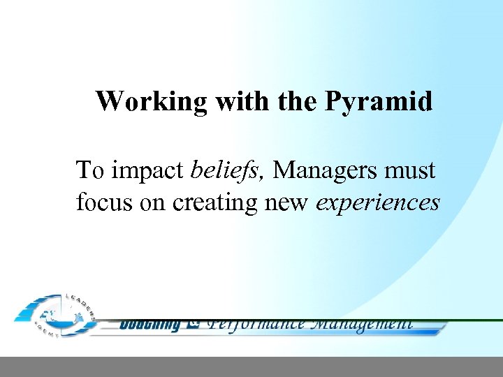 Working with the Pyramid To impact beliefs, Managers must focus on creating new experiences