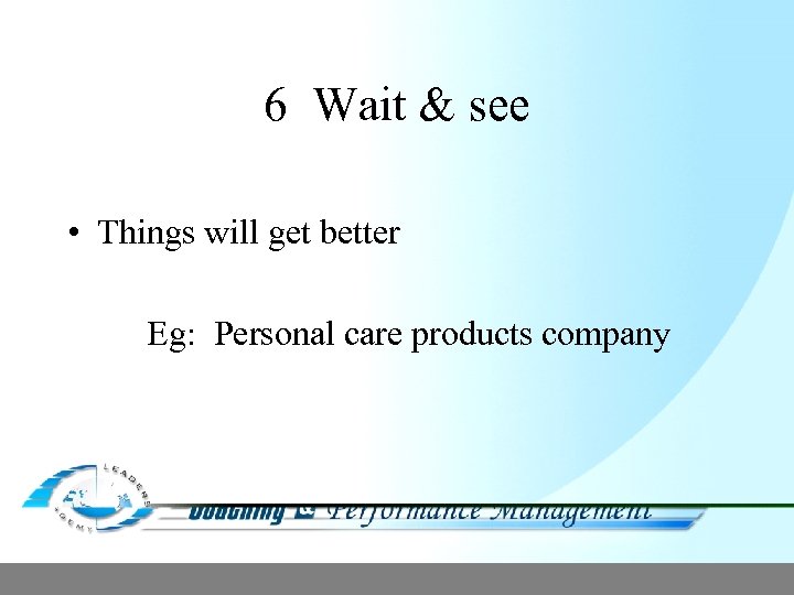 6 Wait & see • Things will get better Eg: Personal care products company