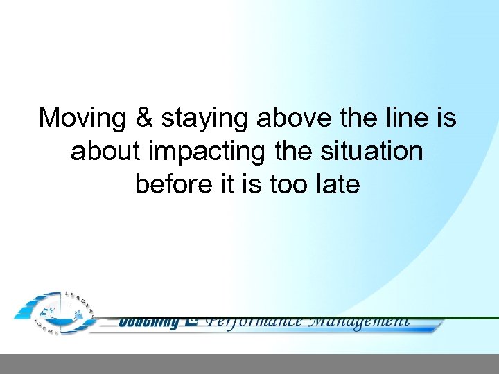 Moving & staying above the line is about impacting the situation before it is