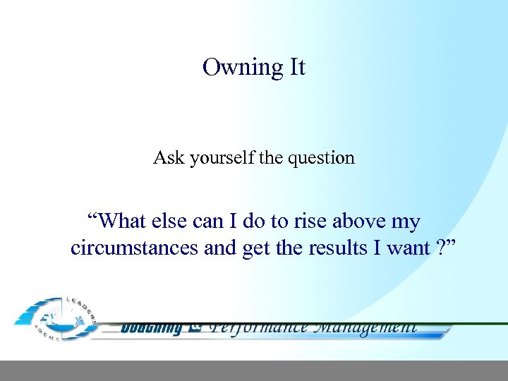 Owning It Ask yourself the question “What else can I do to rise above