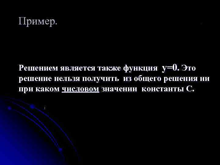 Пример. Решением является также функция y=0. Это решение нельзя получить из общего решения ни