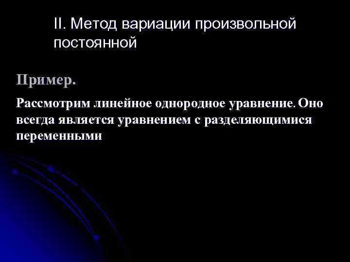 II. Метод вариации произвольной постоянной Пример. Рассмотрим линейное однородное уравнение. Оно всегда является уравнением