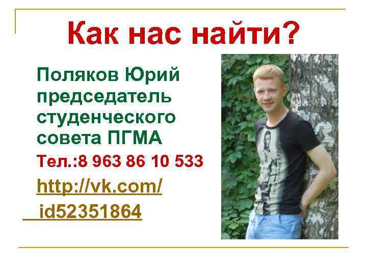 Как нас найти? Поляков Юрий председатель студенческого совета ПГМА Тел. : 8 963 86