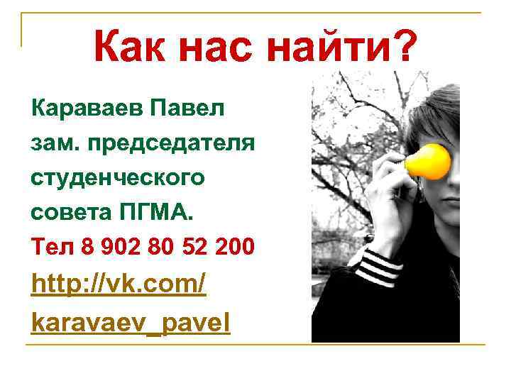 Как нас найти? Караваев Павел зам. председателя студенческого совета ПГМА. Тел 8 902 80