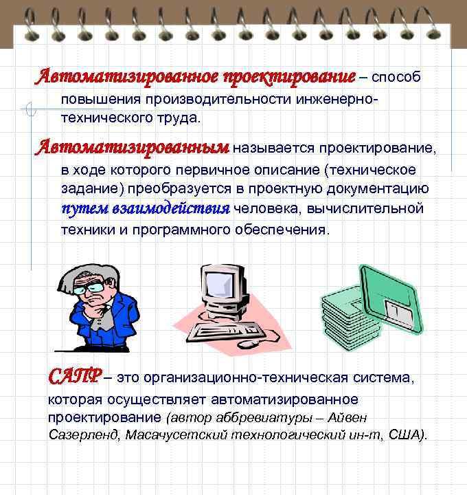 Автоматизированное проектирование – способ повышения производительности инженернотехнического труда. Автоматизированным называется проектирование, в ходе которого