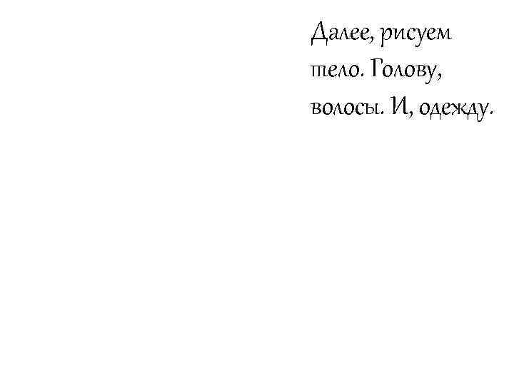 Далее, рисуем тело. Голову, волосы. И, одежду. 