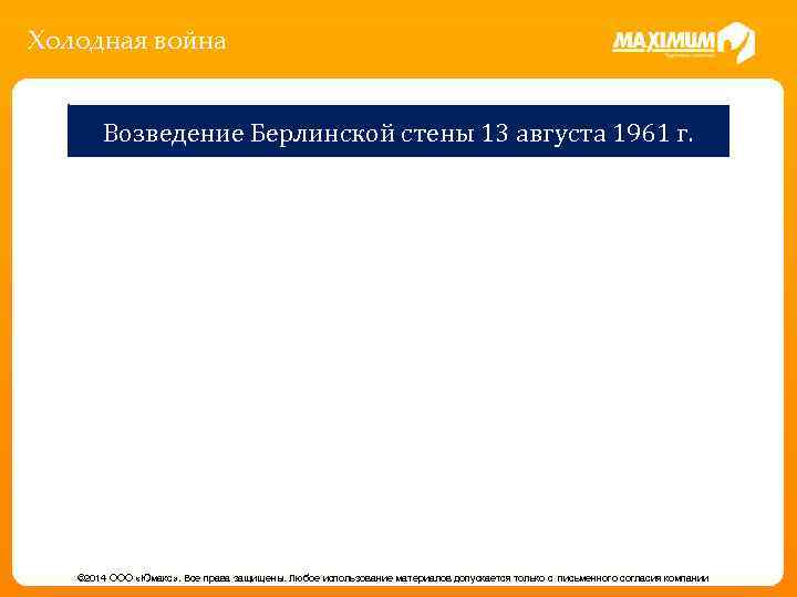 Холодная война Возведение Берлинской стены 13 августа 1961 г. © 2014 ООО «Юмакс» .