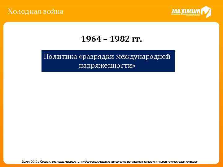Холодная война 1964 – 1982 гг. Политика «разрядки международной напряженности» © 2014 ООО «Юмакс»