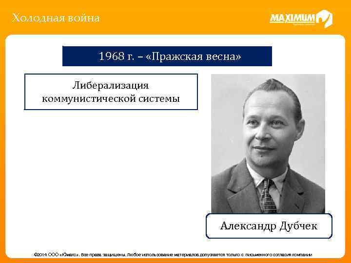 Холодная война 1968 г. – «Пражская весна» Либерализация коммунистической системы Александр Дубчек © 2014