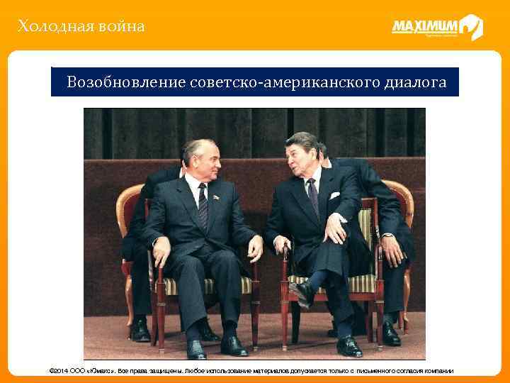 Холодная война Возобновление советско-американского диалога © 2014 ООО «Юмакс» . Все права защищены. Любое