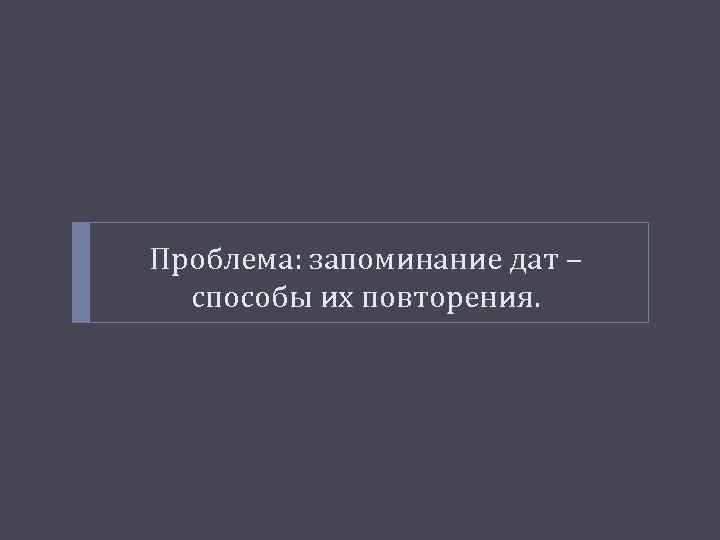 Проблема: запоминание дат – способы их повторения. 