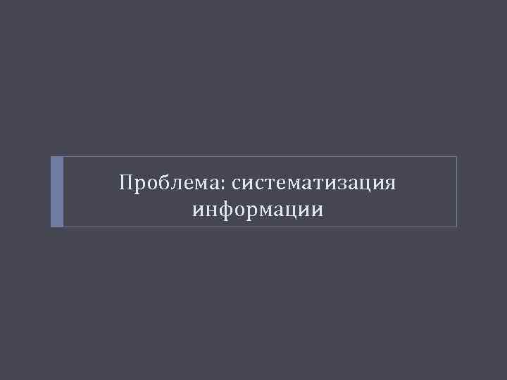 Проблема: систематизация информации 