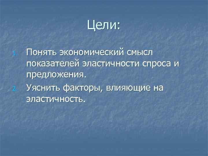 Цели: 1. 2. Понять экономический смысл показателей эластичности спроса и предложения. Уяснить факторы, влияющие