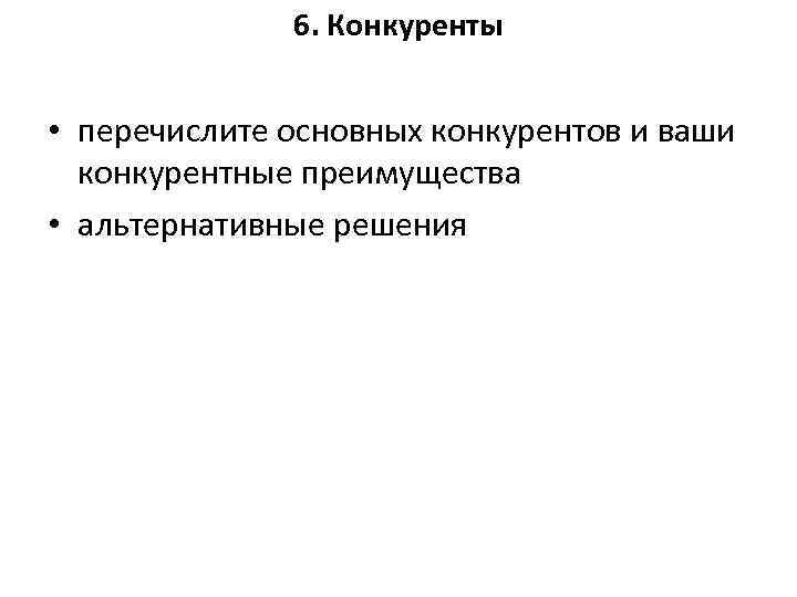 6. Конкуренты • перечислите основных конкурентов и ваши конкурентные преимущества • альтернативные решения 