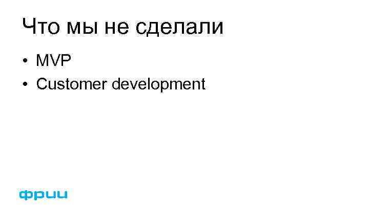 Что мы не сделали • MVP • Customer development 