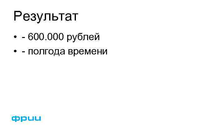 Результат • - 600. 000 рублей • - полгода времени 