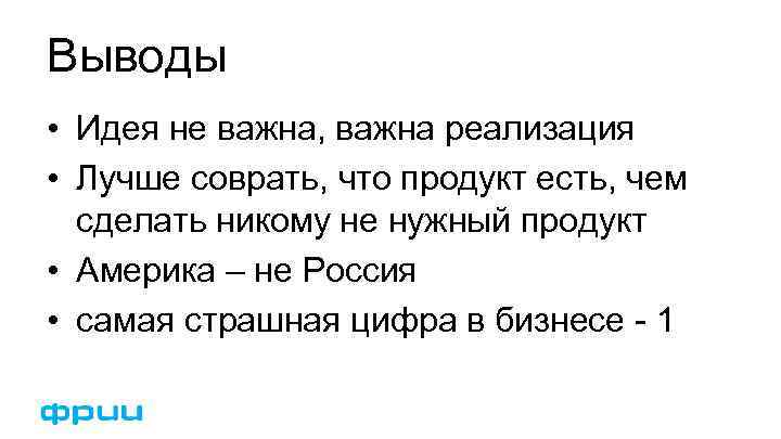 Выводы • Идея не важна, важна реализация • Лучше соврать, что продукт есть, чем