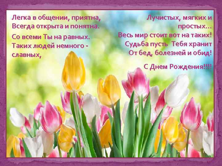 Легка в общении, приятна, Всегда открыта и понятна. Со всеми Ты на равных. Таких