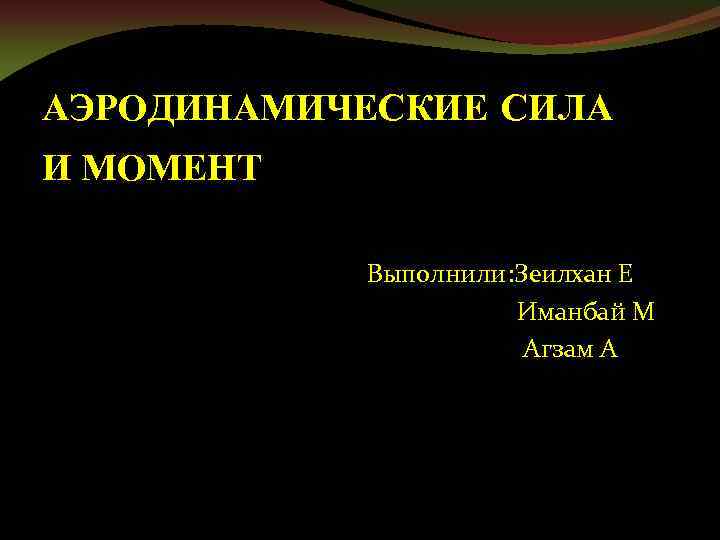 АЭРОДИНАМИЧЕСКИЕ СИЛА И МОМЕНТ Выполнили: Зеилхан Е Иманбай М Агзам А 