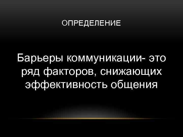 ОПРЕДЕЛЕНИЕ Барьеры коммуникации- это ряд факторов, снижающих эффективность общения 