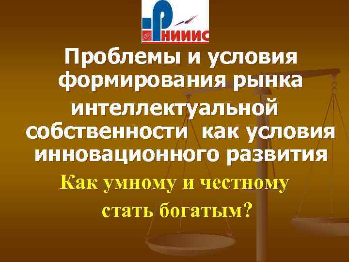 Проблемы и условия формирования рынка интеллектуальной собственности как условия инновационного развития Как умному и