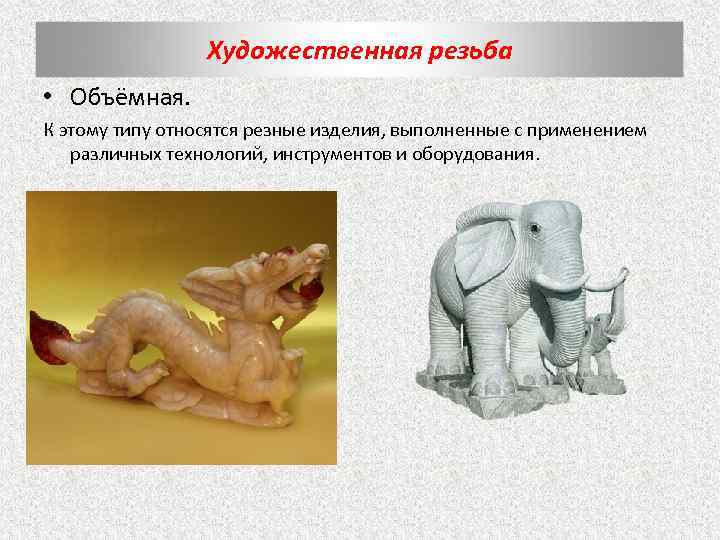 Художественная резьба • Объёмная. К этому типу относятся резные изделия, выполненные с применением различных
