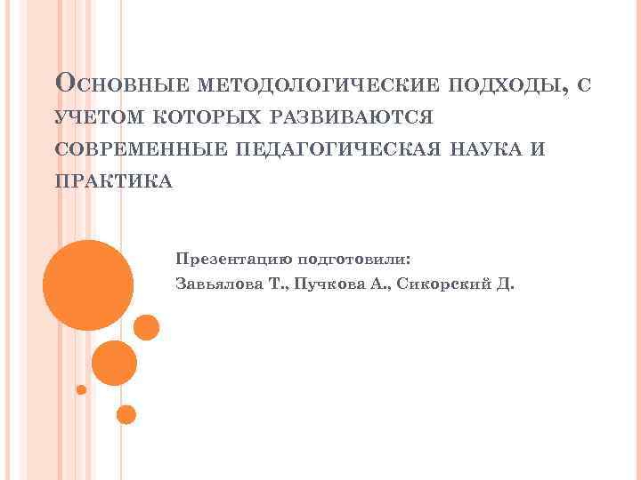 ОСНОВНЫЕ МЕТОДОЛОГИЧЕСКИЕ ПОДХОДЫ, С УЧЕТОМ КОТОРЫХ РАЗВИВАЮТСЯ СОВРЕМЕННЫЕ ПЕДАГОГИЧЕСКАЯ НАУКА И ПРАКТИКА Презентацию подготовили: