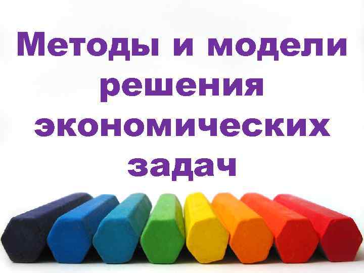Методы и модели решения экономических задач 