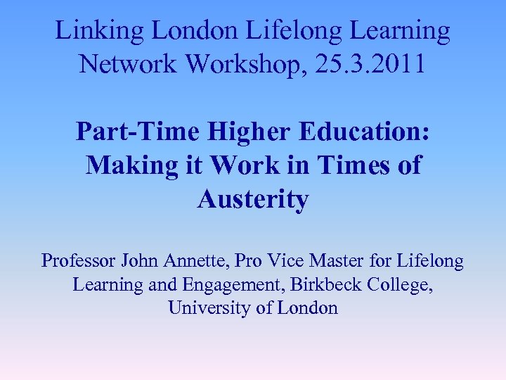 Linking London Lifelong Learning Network Workshop, 25. 3. 2011 Part-Time Higher Education: Making it